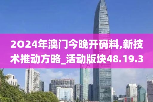 2O24年澳门今晚开码料,新技术推动方略_活动版块48.19.30