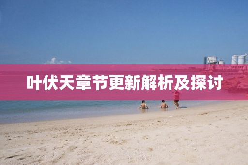 叶伏天章节更新解析及探讨