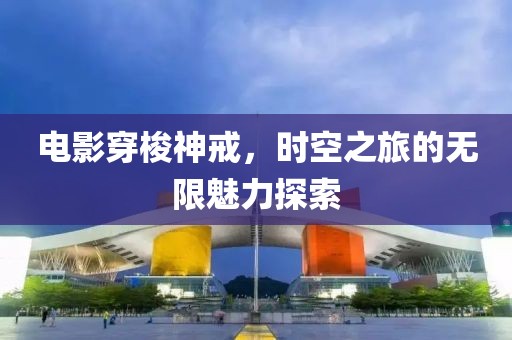 电影穿梭神戒，时空之旅的无限魅力探索