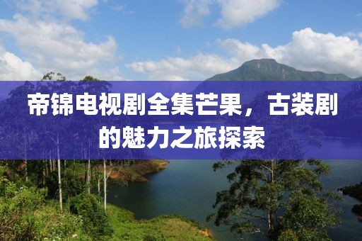 帝锦电视剧全集芒果，古装剧的魅力之旅探索