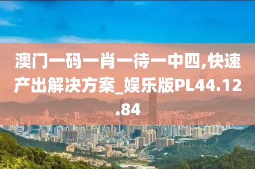 澳门一码一肖一待一中四,快速产出解决方案_娱乐版PL44.12.84