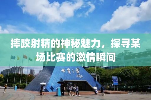 摔跤射精的神秘魅力，探寻某场比赛的激情瞬间