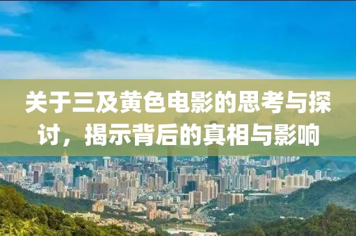 关于三及黄色电影的思考与探讨，揭示背后的真相与影响