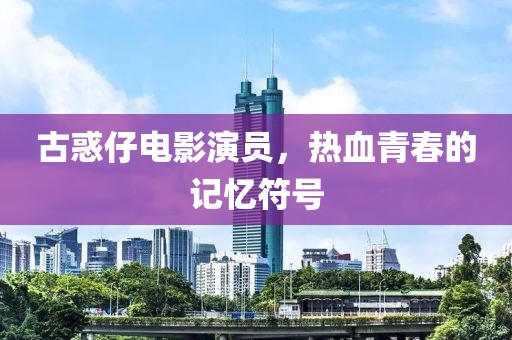 古惑仔电影演员，热血青春的记忆符号