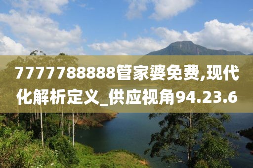 7777788888管家婆免费,现代化解析定义_供应视角94.23.6