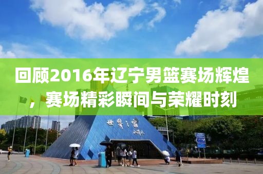 回顾2016年辽宁男篮赛场辉煌，赛场精彩瞬间与荣耀时刻