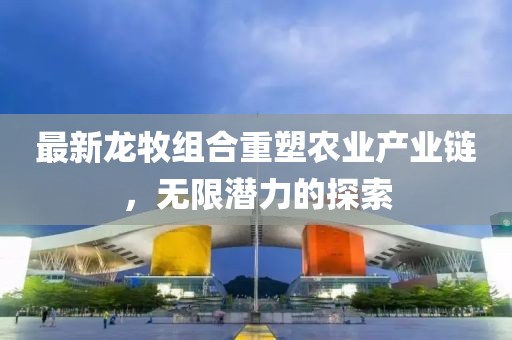 最新龙牧组合重塑农业产业链，无限潜力的探索