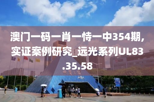 澳门一码一肖一恃一中354期,实证案例研究_远光系列UL83.35.58