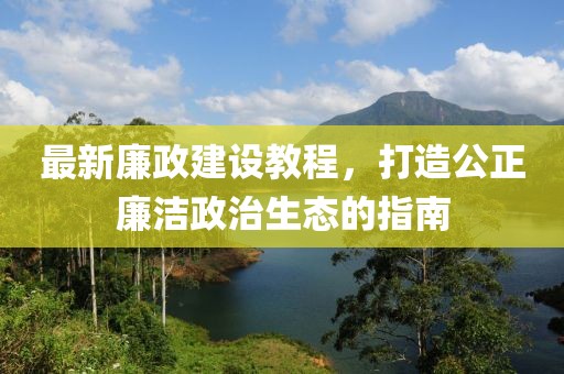 最新廉政建设教程，打造公正廉洁政治生态的指南