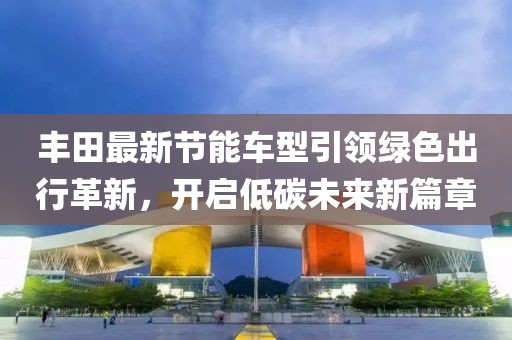 丰田最新节能车型引领绿色出行革新，开启低碳未来新篇章