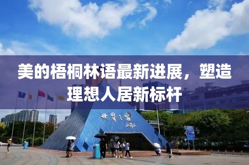 美的梧桐林语最新进展，塑造理想人居新标杆
