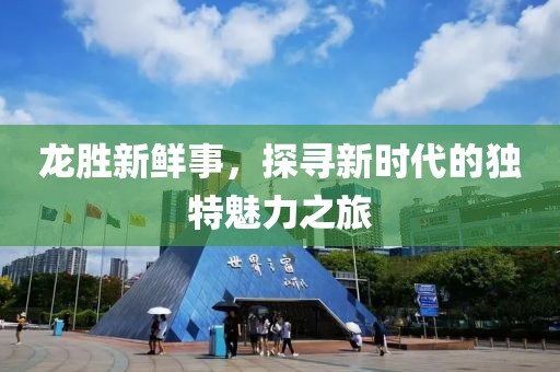 龙胜新鲜事，探寻新时代的独特魅力之旅