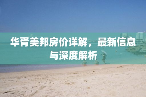 华胥美邦房价详解，最新信息与深度解析