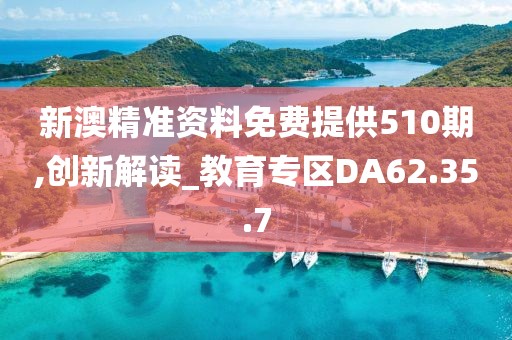 新澳精准资料免费提供510期,创新解读_教育专区DA62.35.7