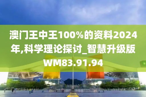 澳门王中王100%的资料2024年,科学理论探讨_智慧升级版WM83.91.94