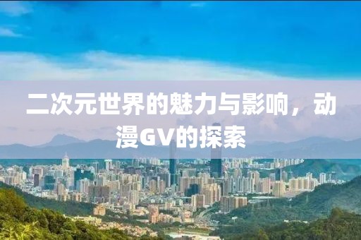二次元世界的魅力与影响，动漫GV的探索