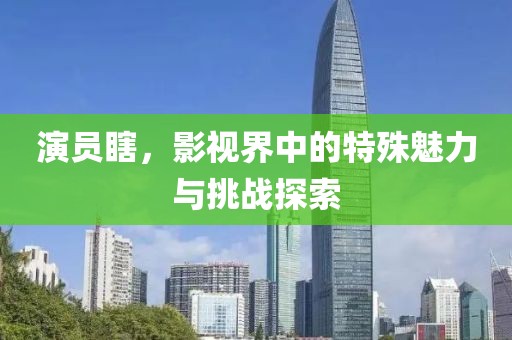 演员瞎，影视界中的特殊魅力与挑战探索