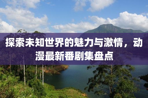 探索未知世界的魅力与激情，动漫最新番剧集盘点
