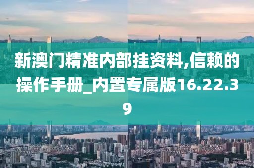 新澳门精准内部挂资料,信赖的操作手册_内置专属版16.22.39