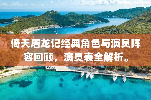 倚天屠龙记经典角色与演员阵容回顾，演员表全解析。