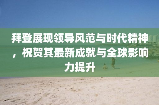 拜登展现领导风范与时代精神，祝贺其最新成就与全球影响力提升