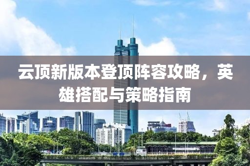 云顶新版本登顶阵容攻略，英雄搭配与策略指南