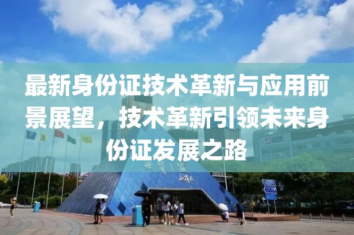 最新身份证技术革新与应用前景展望，技术革新引领未来身份证发展之路