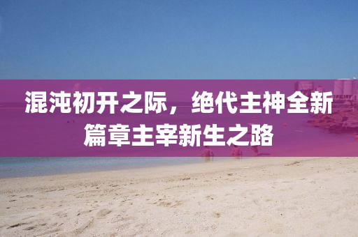 混沌初开之际，绝代主神全新篇章主宰新生之路