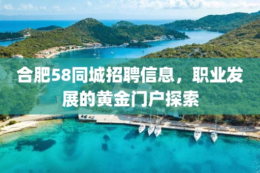 合肥58同城招聘信息，职业发展的黄金门户探索