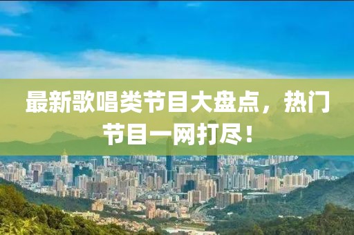 最新歌唱类节目大盘点，热门节目一网打尽！