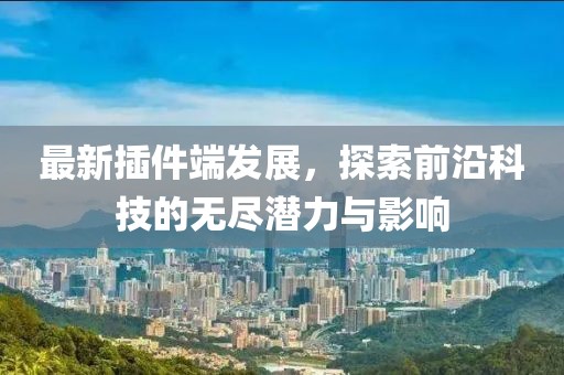 最新插件端发展，探索前沿科技的无尽潜力与影响