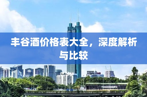 丰谷酒价格表大全，深度解析与比较