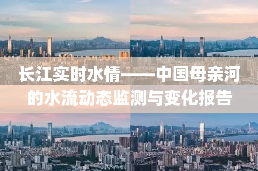长江实时水情——中国母亲河的水流动态监测与变化报告