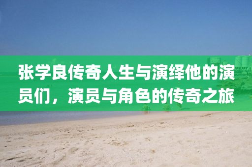 张学良传奇人生与演绎他的演员们，演员与角色的传奇之旅