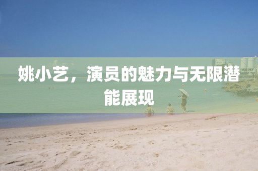 姚小艺，演员的魅力与无限潜能展现
