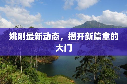 姚刚最新动态，揭开新篇章的大门