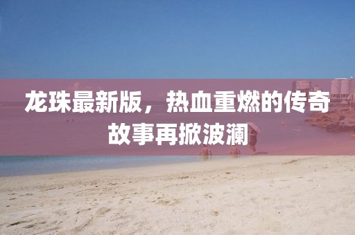 龙珠最新版，热血重燃的传奇故事再掀波澜