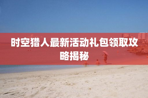 时空猎人最新活动礼包领取攻略揭秘