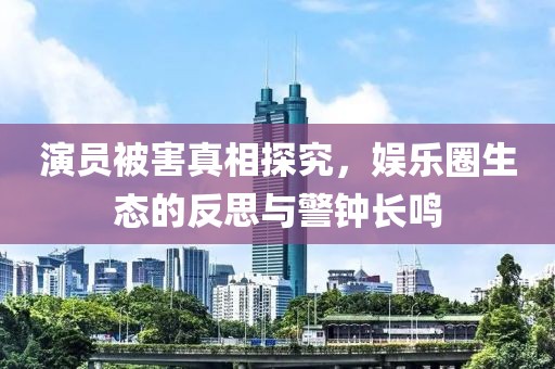 演员被害真相探究，娱乐圈生态的反思与警钟长鸣