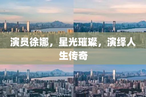 演员徐娜，星光璀璨，演绎人生传奇