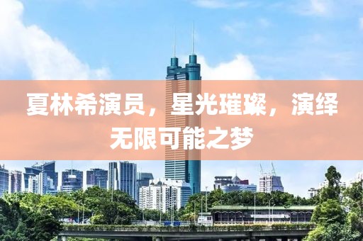 夏林希演员，星光璀璨，演绎无限可能之梦