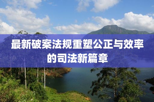 最新破案法规重塑公正与效率的司法新篇章