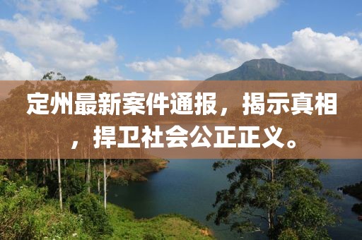 定州最新案件通报，揭示真相，捍卫社会公正正义。