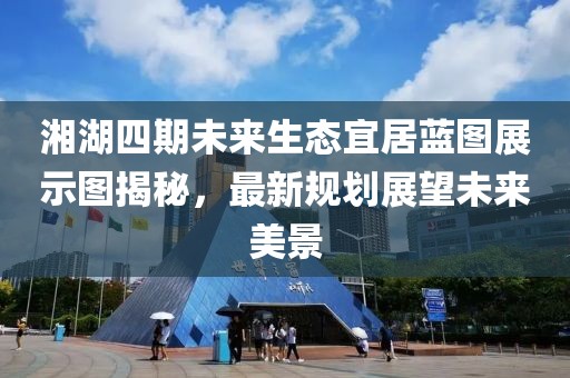 湘湖四期未来生态宜居蓝图展示图揭秘，最新规划展望未来美景