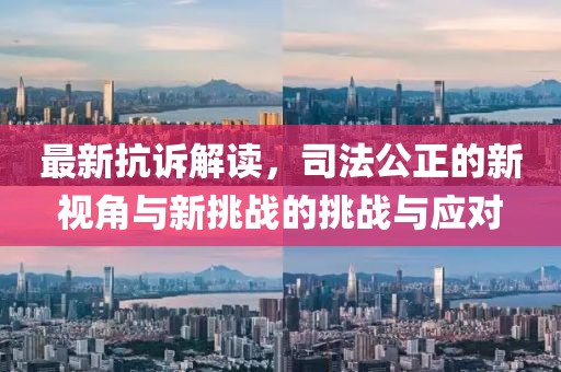 最新抗诉解读，司法公正的新视角与新挑战的挑战与应对