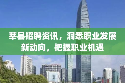莘县招聘资讯，洞悉职业发展新动向，把握职业机遇