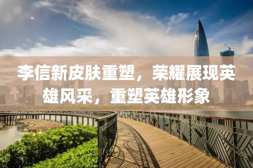 李信新皮肤重塑，荣耀展现英雄风采，重塑英雄形象