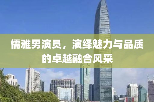 儒雅男演员，演绎魅力与品质的卓越融合风采