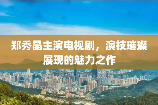 郑秀晶主演电视剧，演技璀璨展现的魅力之作