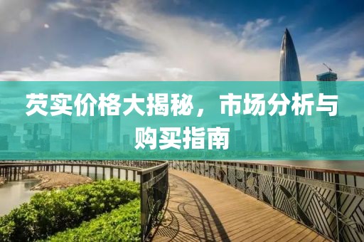 芡实价格大揭秘，市场分析与购买指南